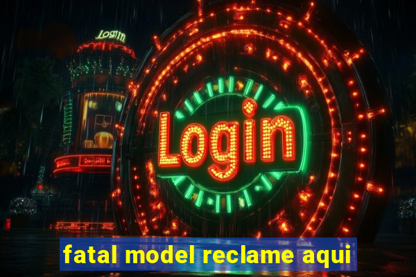 fatal model reclame aqui